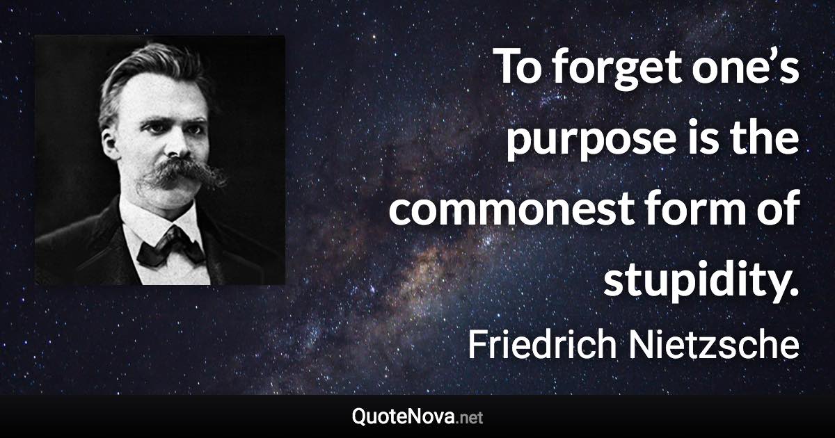 To forget one’s purpose is the commonest form of stupidity. - Friedrich Nietzsche quote