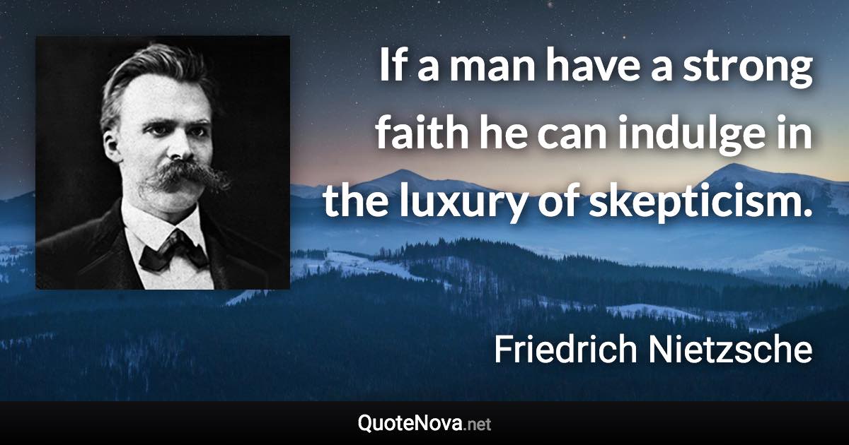 If a man have a strong faith he can indulge in the luxury of skepticism. - Friedrich Nietzsche quote