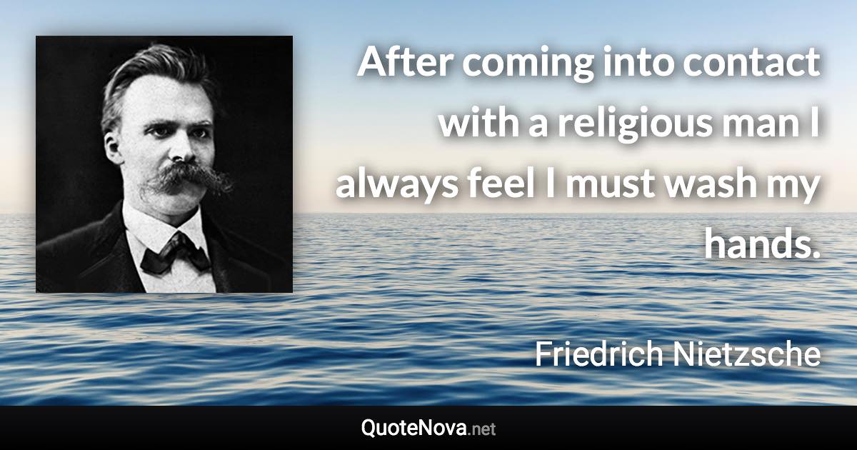 After coming into contact with a religious man I always feel I must wash my hands. - Friedrich Nietzsche quote