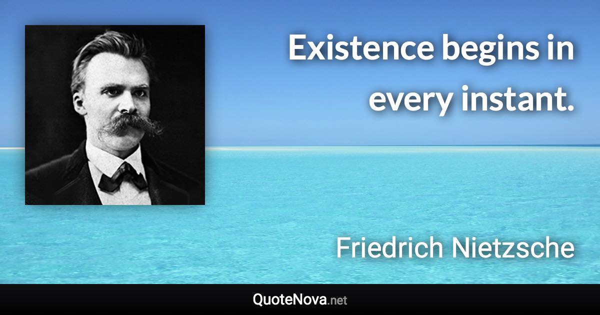 Existence begins in every instant. - Friedrich Nietzsche quote