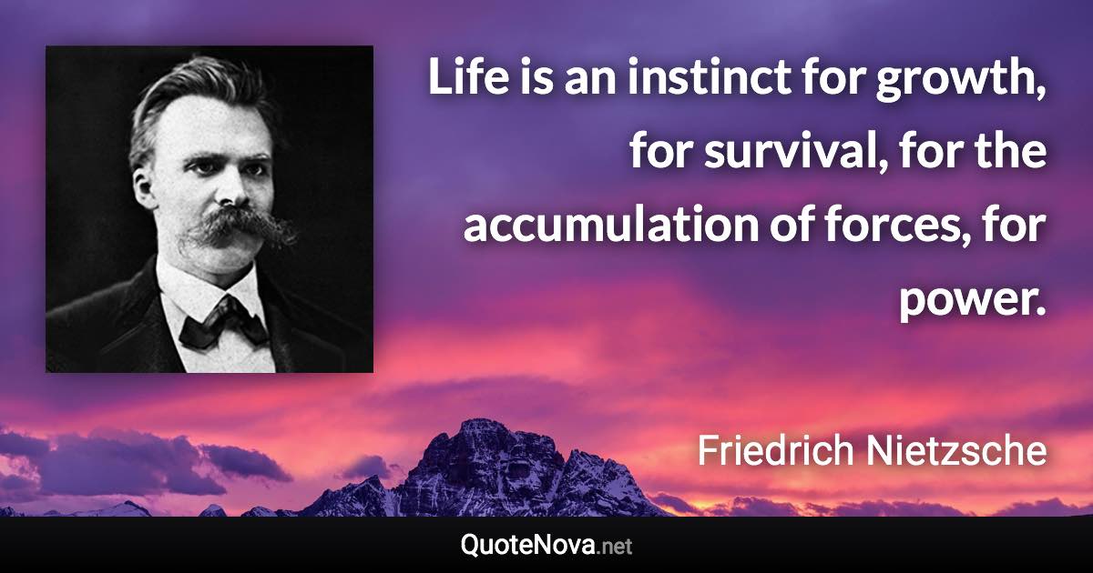 Life is an instinct for growth, for survival, for the accumulation of forces, for power. - Friedrich Nietzsche quote