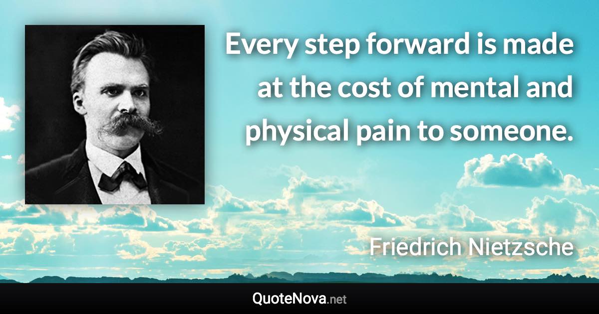 Every step forward is made at the cost of mental and physical pain to someone. - Friedrich Nietzsche quote