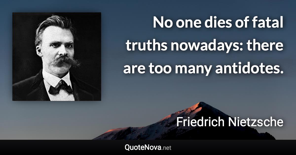 No one dies of fatal truths nowadays: there are too many antidotes. - Friedrich Nietzsche quote