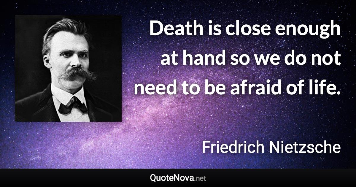 Death is close enough at hand so we do not need to be afraid of life. - Friedrich Nietzsche quote