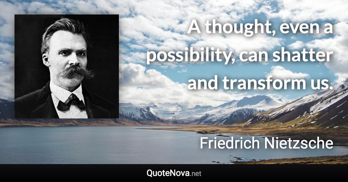 A thought, even a possibility, can shatter and transform us. - Friedrich Nietzsche quote