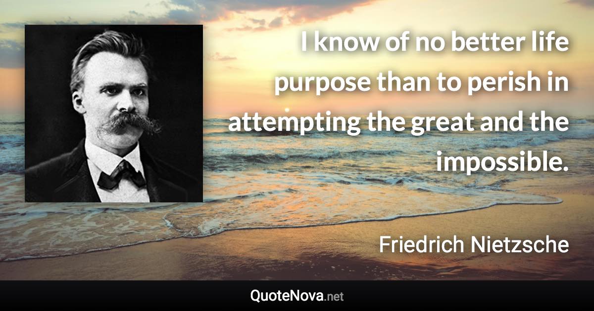 I know of no better life purpose than to perish in attempting the great and the impossible. - Friedrich Nietzsche quote