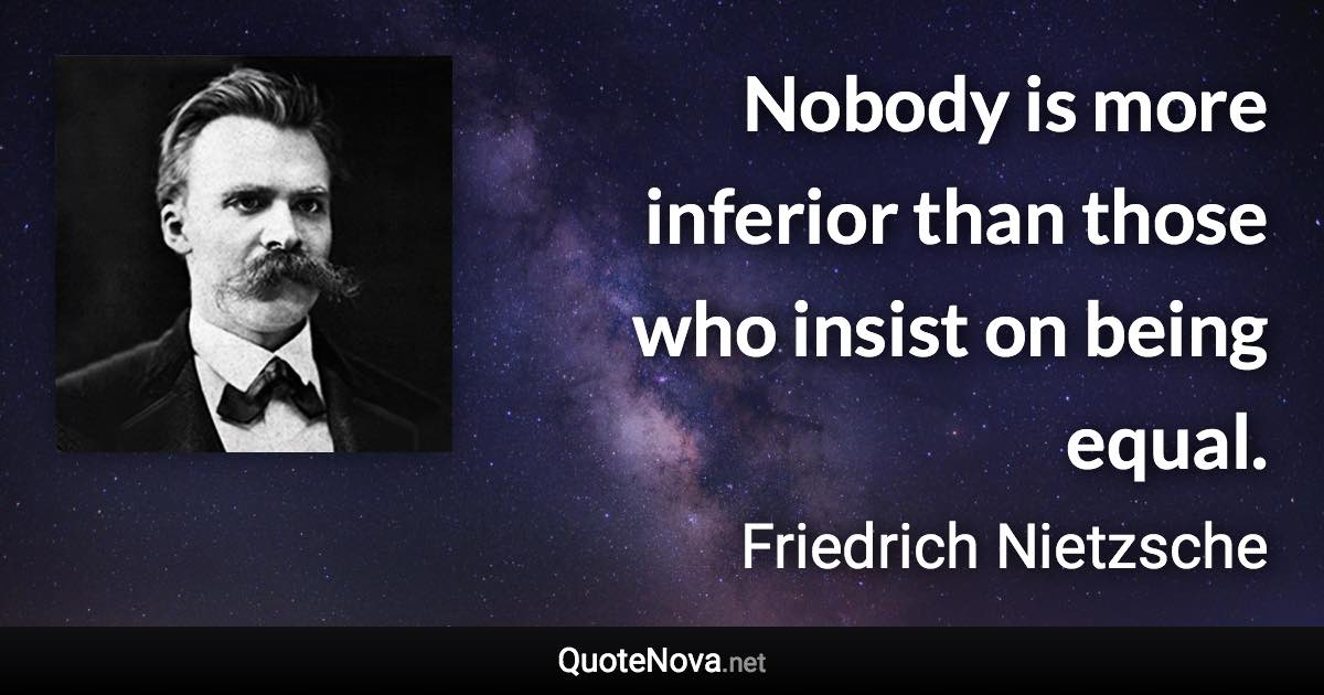 Nobody is more inferior than those who insist on being equal. - Friedrich Nietzsche quote