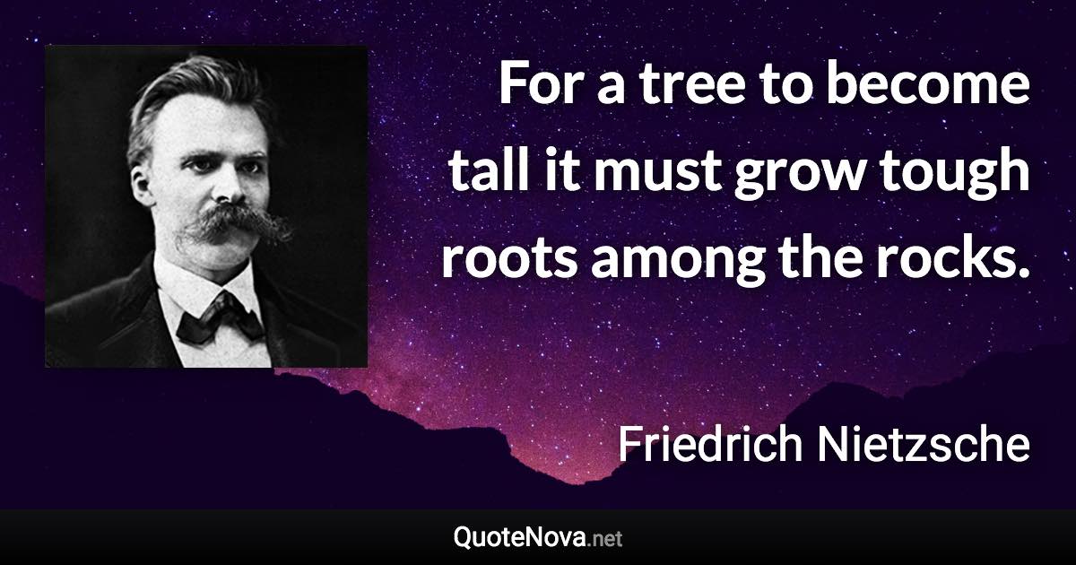 For a tree to become tall it must grow tough roots among the rocks. - Friedrich Nietzsche quote