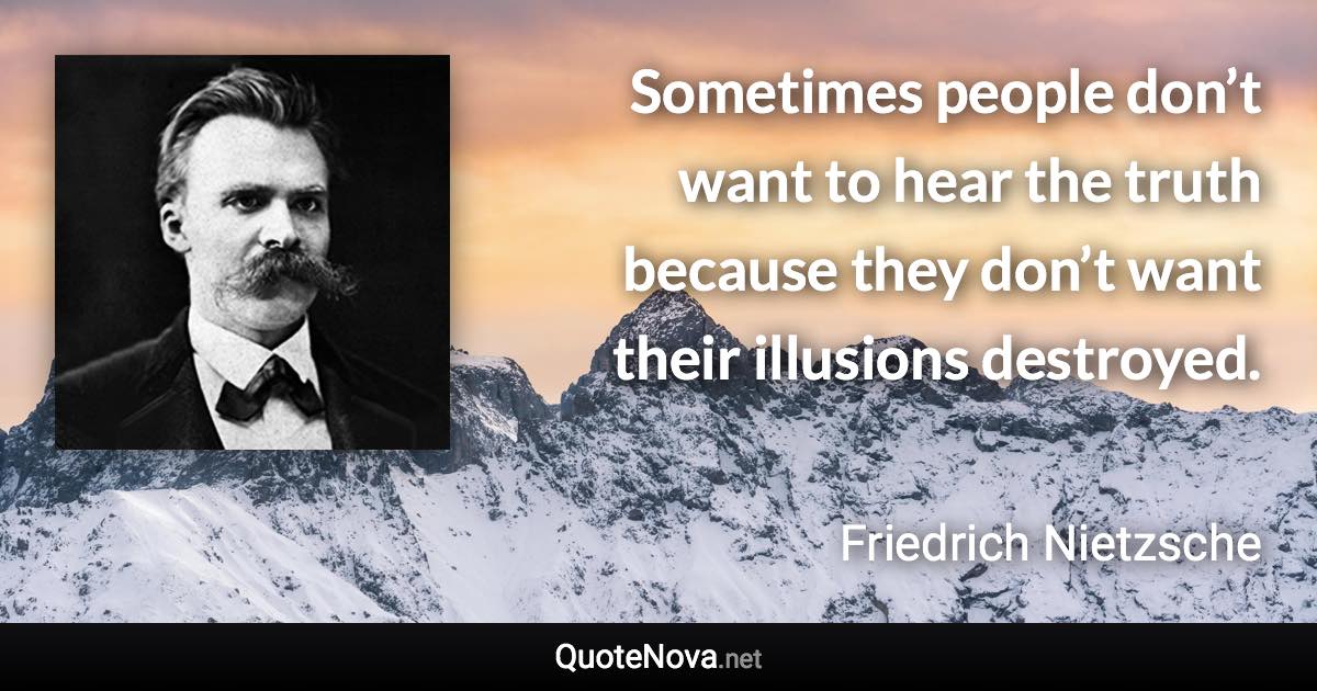 Sometimes people don’t want to hear the truth because they don’t want their illusions destroyed. - Friedrich Nietzsche quote