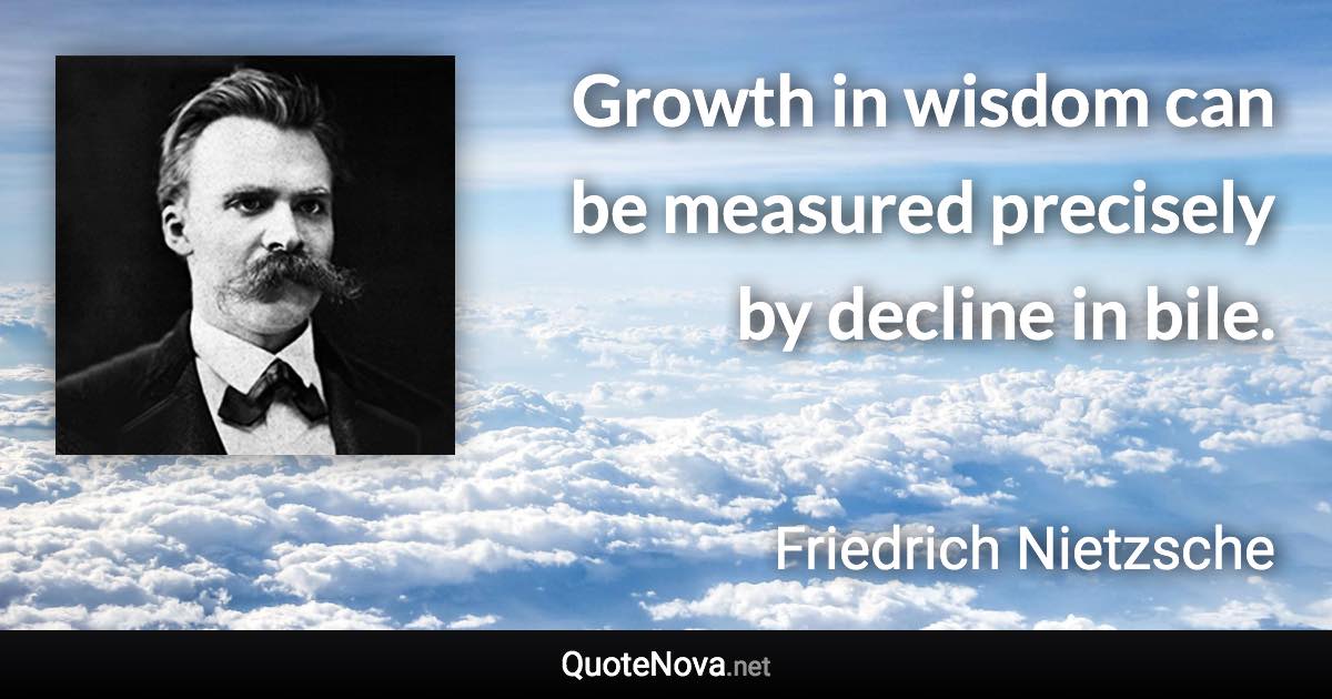 Growth in wisdom can be measured precisely by decline in bile. - Friedrich Nietzsche quote