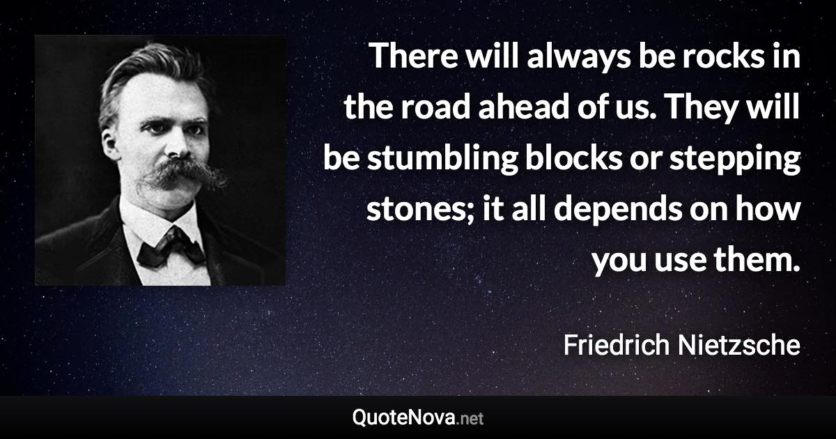 There will always be rocks in the road ahead of us. They will be stumbling blocks or stepping stones; it all depends on how you use them. - Friedrich Nietzsche quote