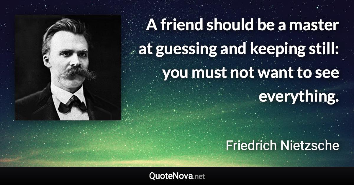 A friend should be a master at guessing and keeping still: you must not want to see everything. - Friedrich Nietzsche quote