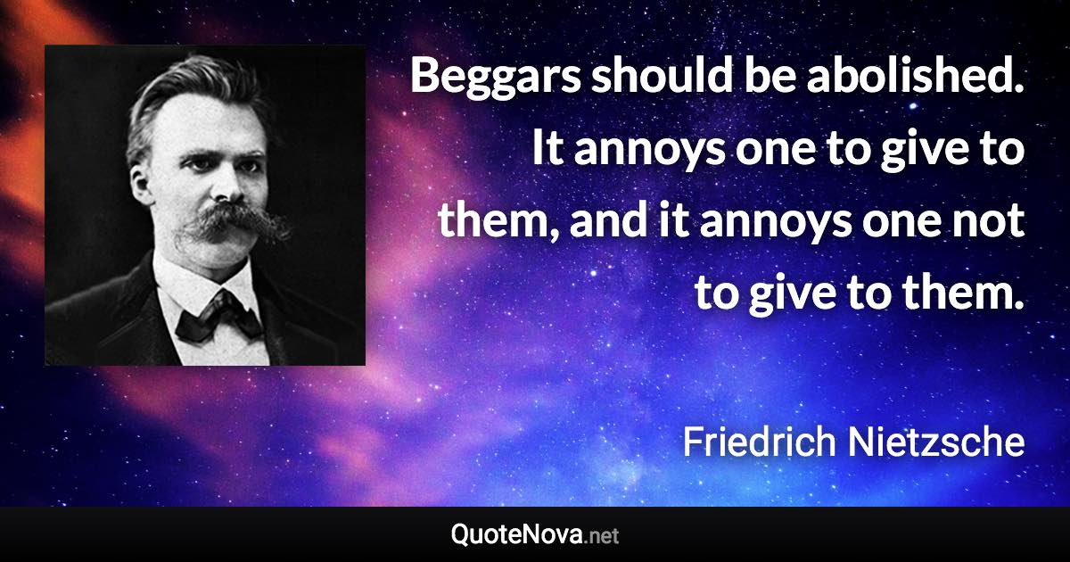 Beggars should be abolished. It annoys one to give to them, and it annoys one not to give to them. - Friedrich Nietzsche quote