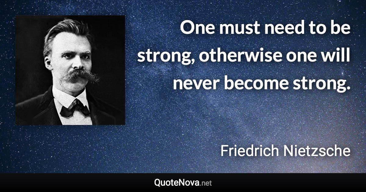 One must need to be strong, otherwise one will never become strong. - Friedrich Nietzsche quote