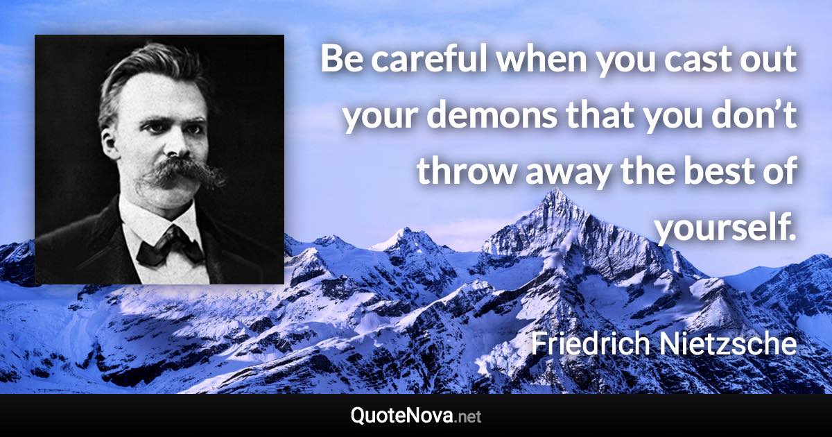 Be careful when you cast out your demons that you don’t throw away the best of yourself. - Friedrich Nietzsche quote