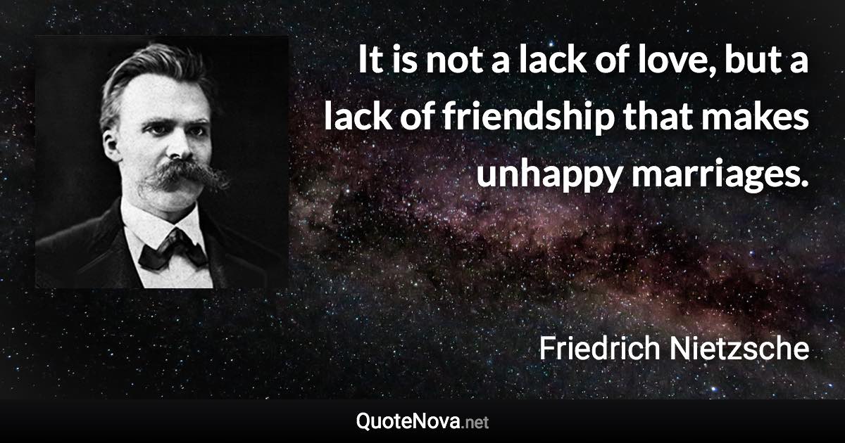 It is not a lack of love, but a lack of friendship that makes unhappy marriages. - Friedrich Nietzsche quote