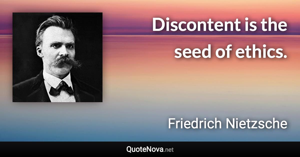 Discontent is the seed of ethics. - Friedrich Nietzsche quote