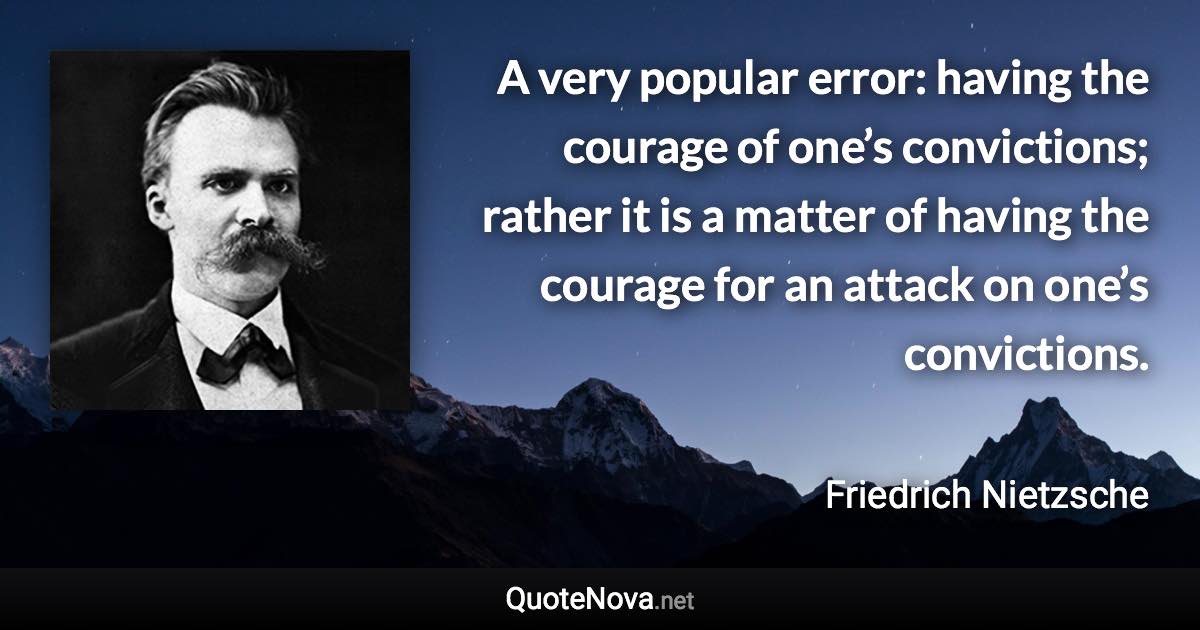 A very popular error: having the courage of one’s convictions; rather it is a matter of having the courage for an attack on one’s convictions. - Friedrich Nietzsche quote