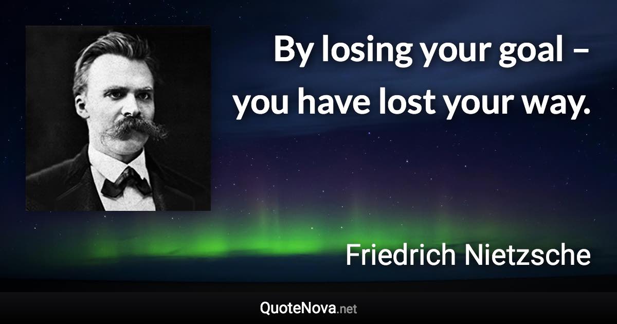 By losing your goal – you have lost your way. - Friedrich Nietzsche quote