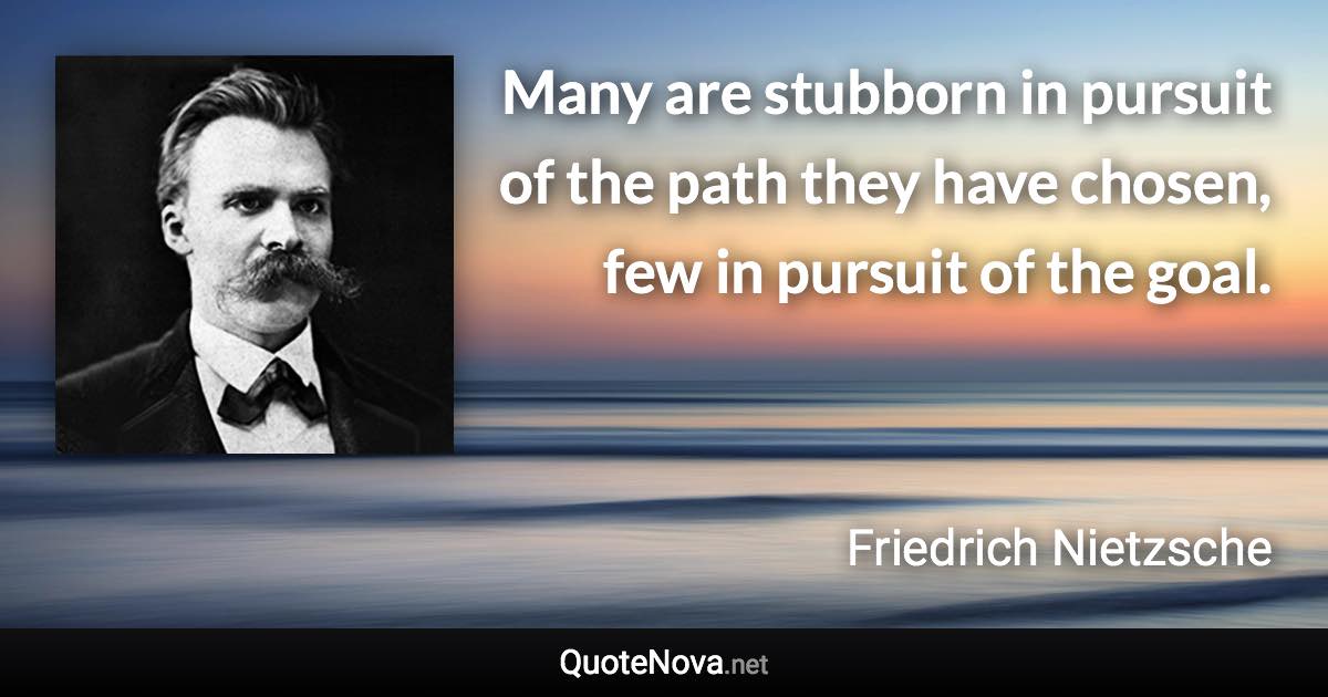 Many are stubborn in pursuit of the path they have chosen, few in pursuit of the goal. - Friedrich Nietzsche quote