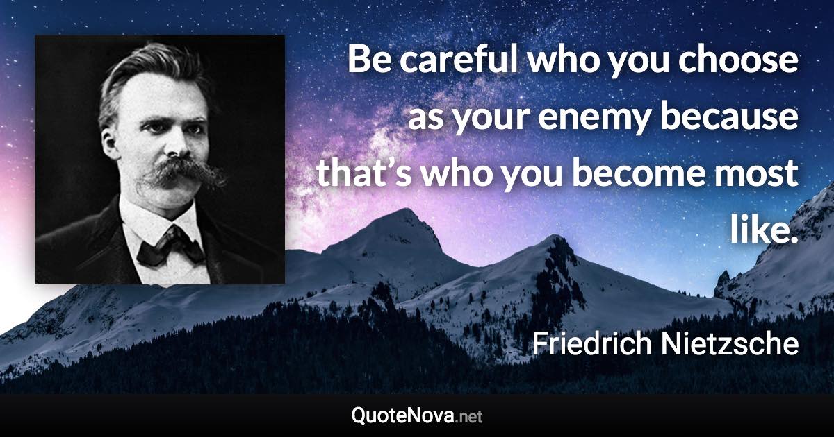 Be careful who you choose as your enemy because that’s who you become most like. - Friedrich Nietzsche quote