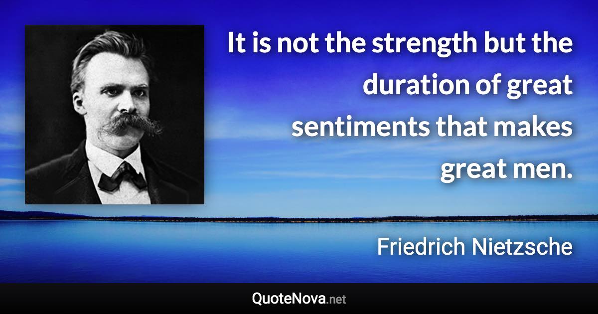 It is not the strength but the duration of great sentiments that makes great men. - Friedrich Nietzsche quote
