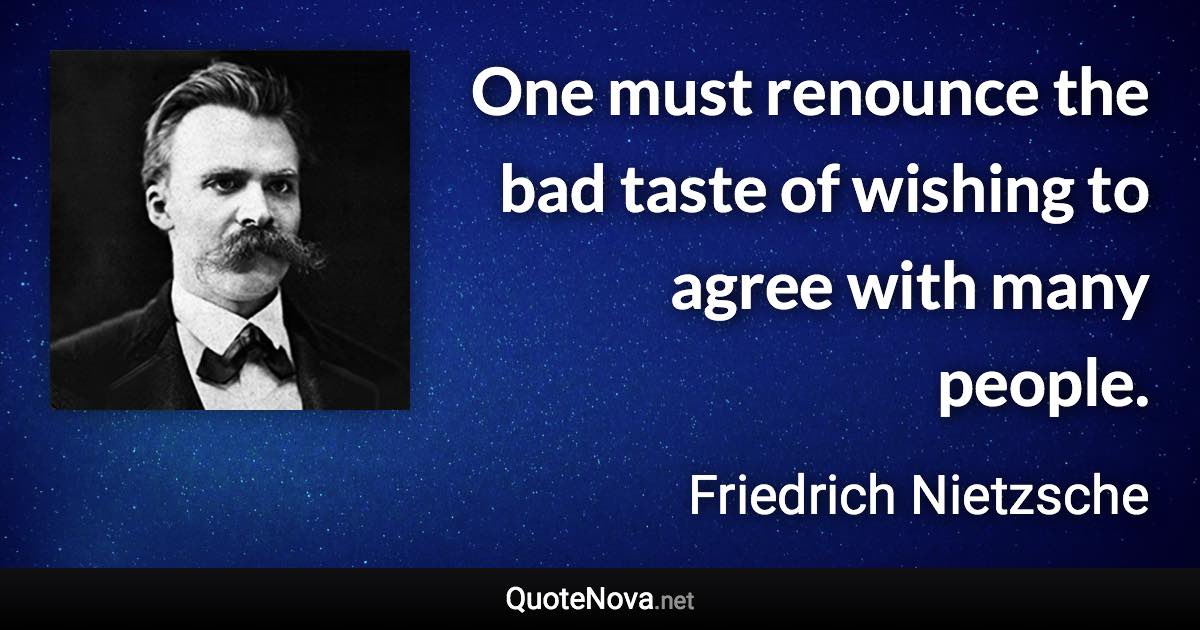 One must renounce the bad taste of wishing to agree with many people. - Friedrich Nietzsche quote