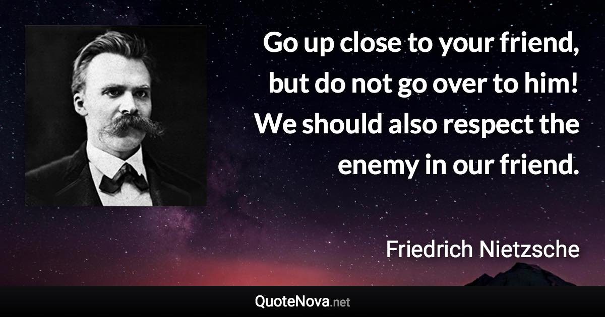 Go up close to your friend, but do not go over to him! We should also respect the enemy in our friend. - Friedrich Nietzsche quote