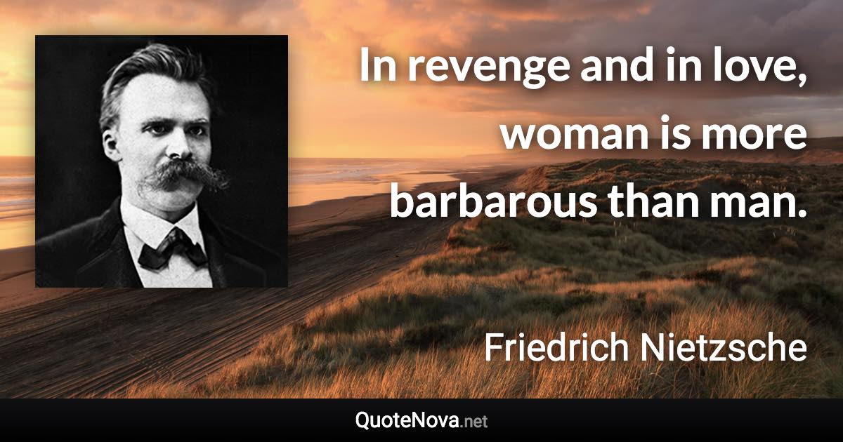 In revenge and in love, woman is more barbarous than man. - Friedrich Nietzsche quote