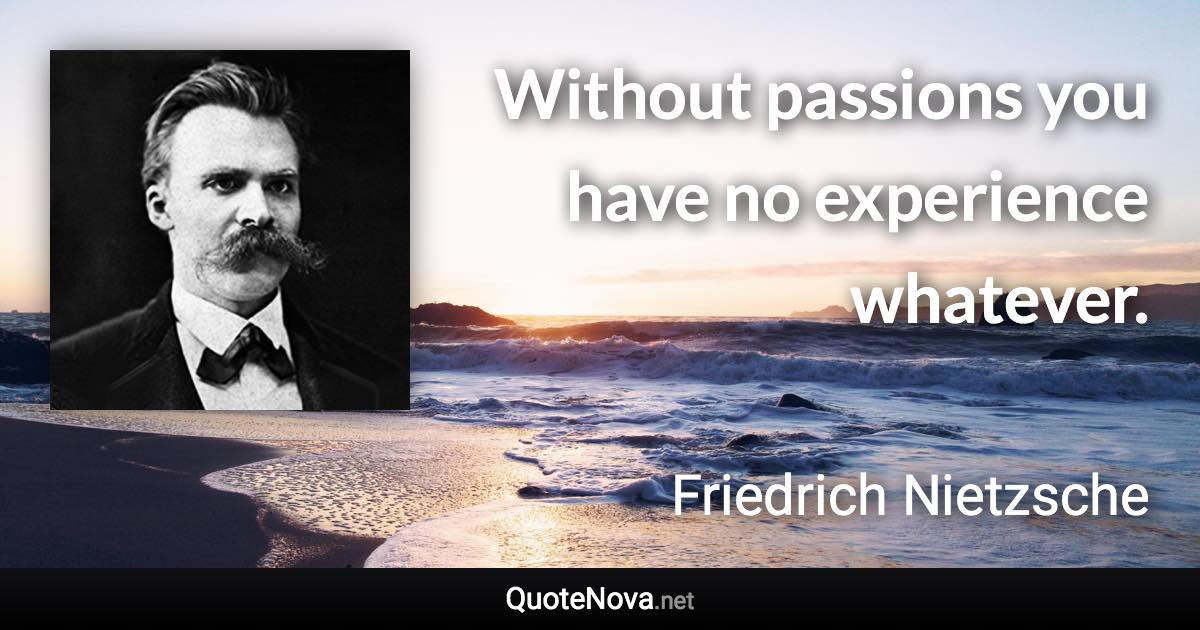 Without passions you have no experience whatever. - Friedrich Nietzsche quote