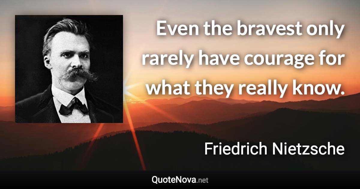 Even the bravest only rarely have courage for what they really know. - Friedrich Nietzsche quote