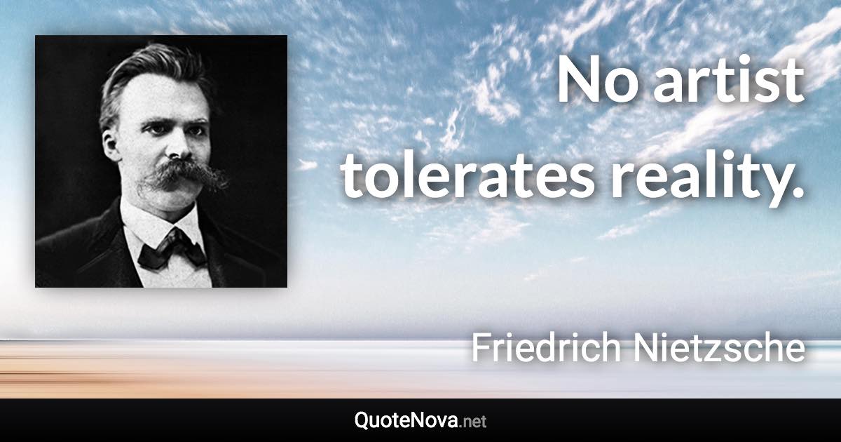 No artist tolerates reality. - Friedrich Nietzsche quote