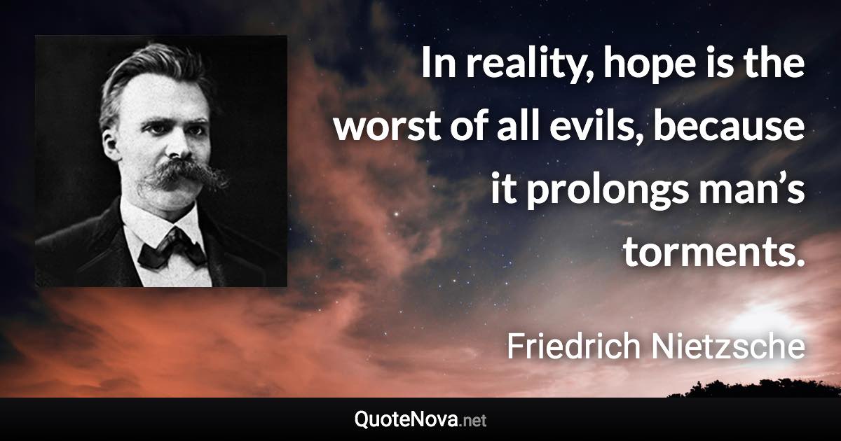 In reality, hope is the worst of all evils, because it prolongs man’s torments. - Friedrich Nietzsche quote