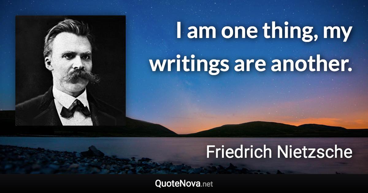 I am one thing, my writings are another. - Friedrich Nietzsche quote