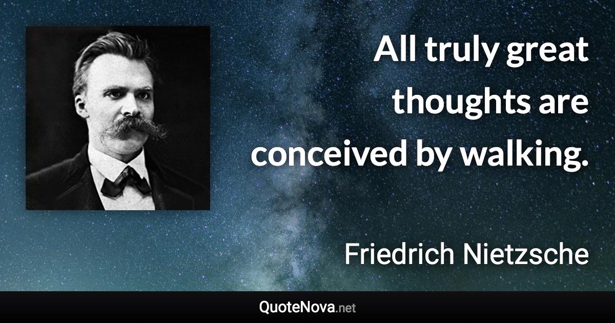 All truly great thoughts are conceived by walking. - Friedrich Nietzsche quote