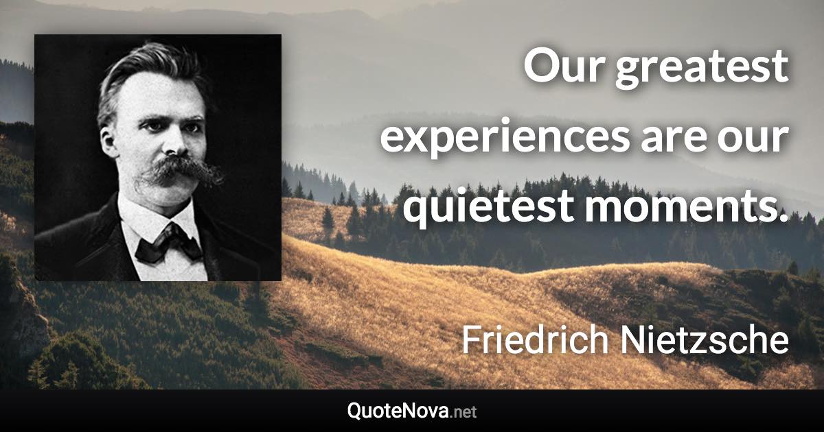 Our greatest experiences are our quietest moments. - Friedrich Nietzsche quote