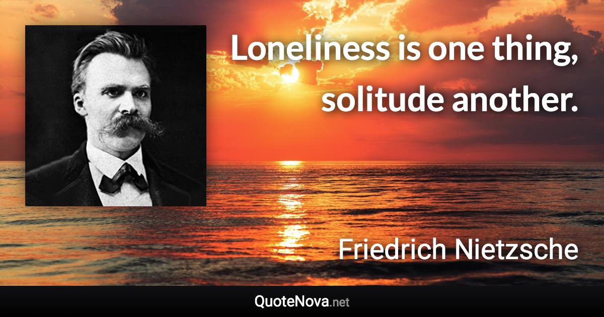 Loneliness is one thing, solitude another. - Friedrich Nietzsche quote