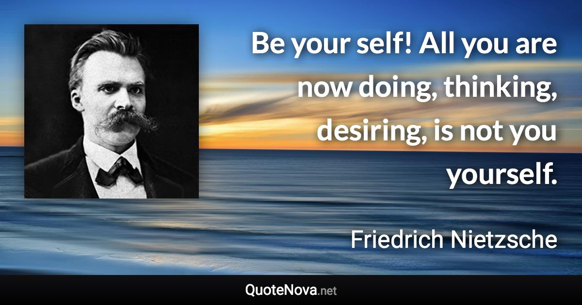 Be your self! All you are now doing, thinking, desiring, is not you yourself. - Friedrich Nietzsche quote