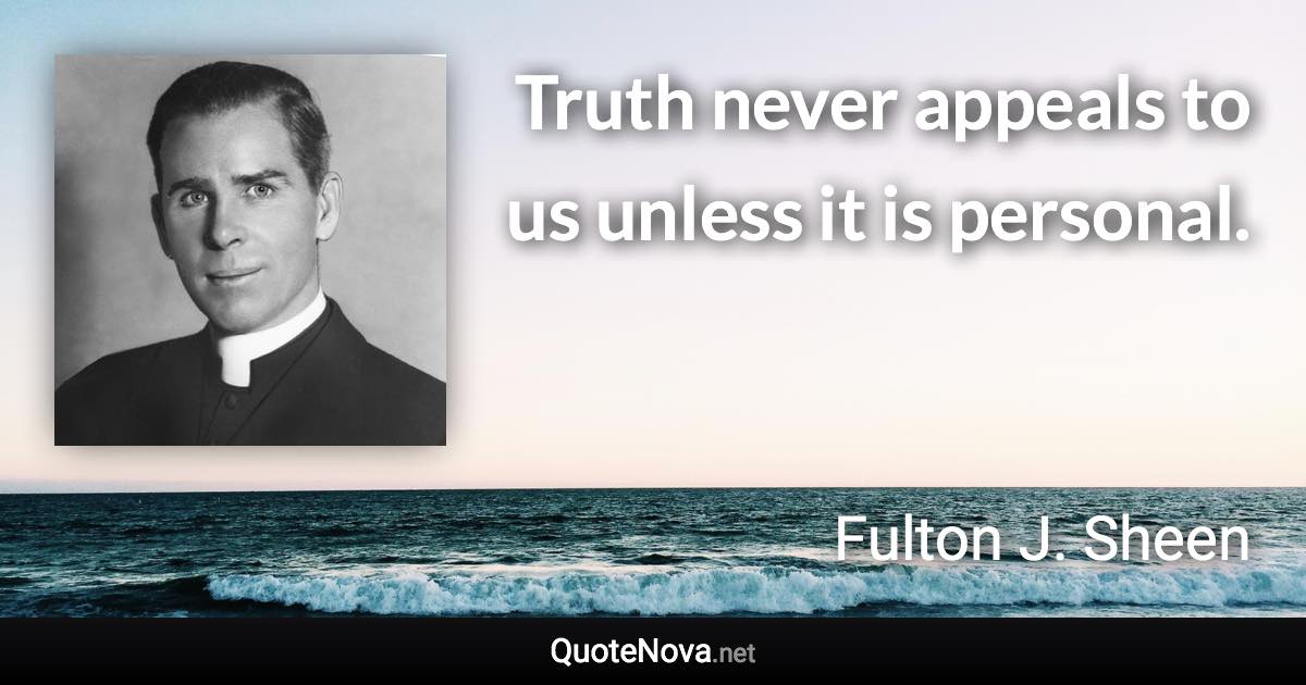 Truth never appeals to us unless it is personal. - Fulton J. Sheen quote