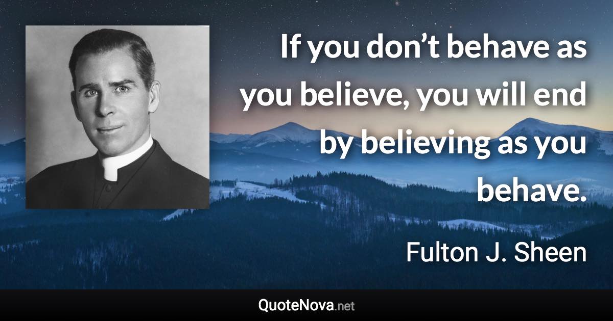 If you don’t behave as you believe, you will end by believing as you behave. - Fulton J. Sheen quote
