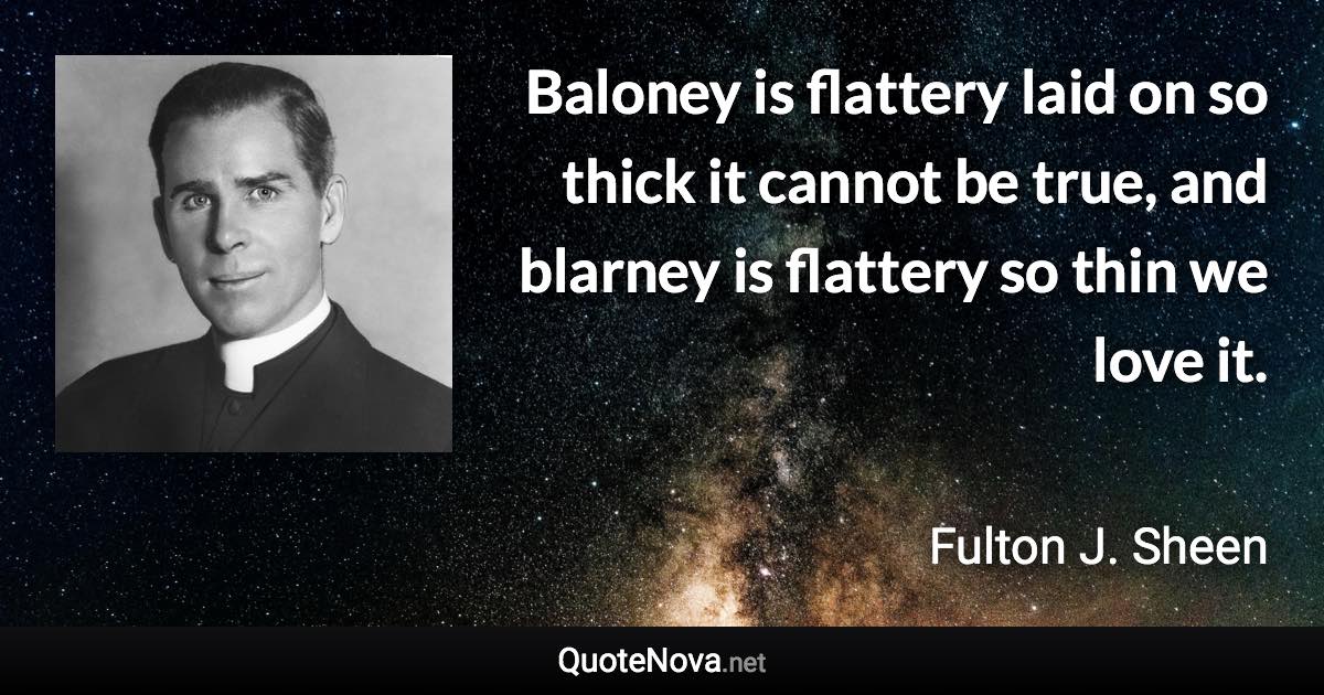 Baloney is flattery laid on so thick it cannot be true, and blarney is flattery so thin we love it. - Fulton J. Sheen quote