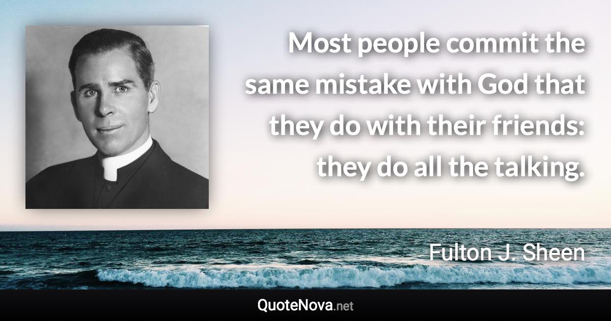 Most people commit the same mistake with God that they do with their friends: they do all the talking. - Fulton J. Sheen quote