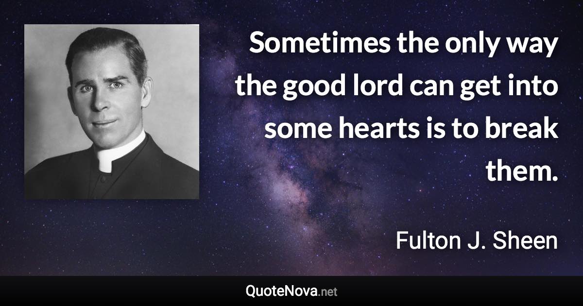 Sometimes the only way the good lord can get into some hearts is to break them. - Fulton J. Sheen quote