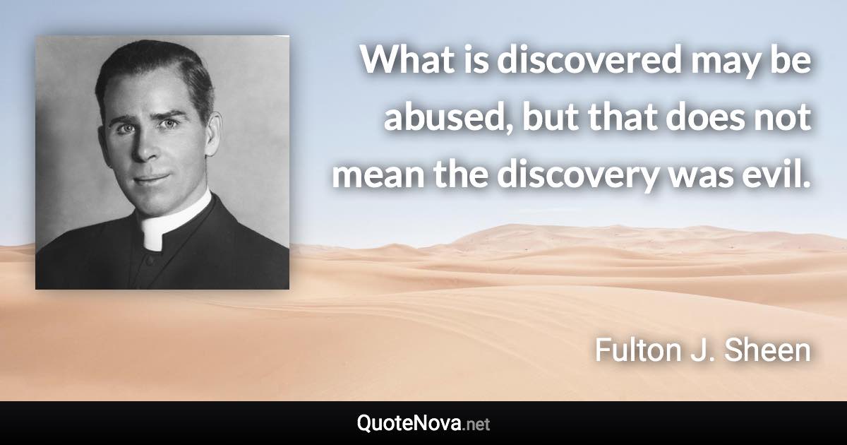 What is discovered may be abused, but that does not mean the discovery was evil. - Fulton J. Sheen quote