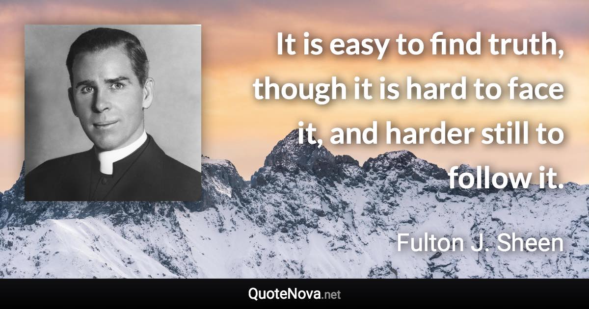 It is easy to find truth, though it is hard to face it, and harder still to follow it. - Fulton J. Sheen quote