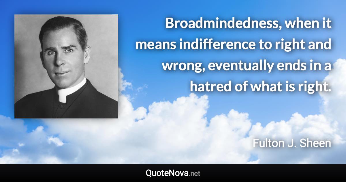 Broadmindedness, when it means indifference to right and wrong, eventually ends in a hatred of what is right. - Fulton J. Sheen quote