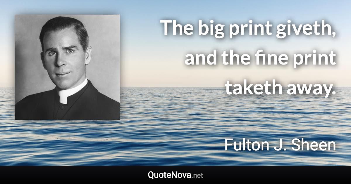 The big print giveth, and the fine print taketh away. - Fulton J. Sheen quote