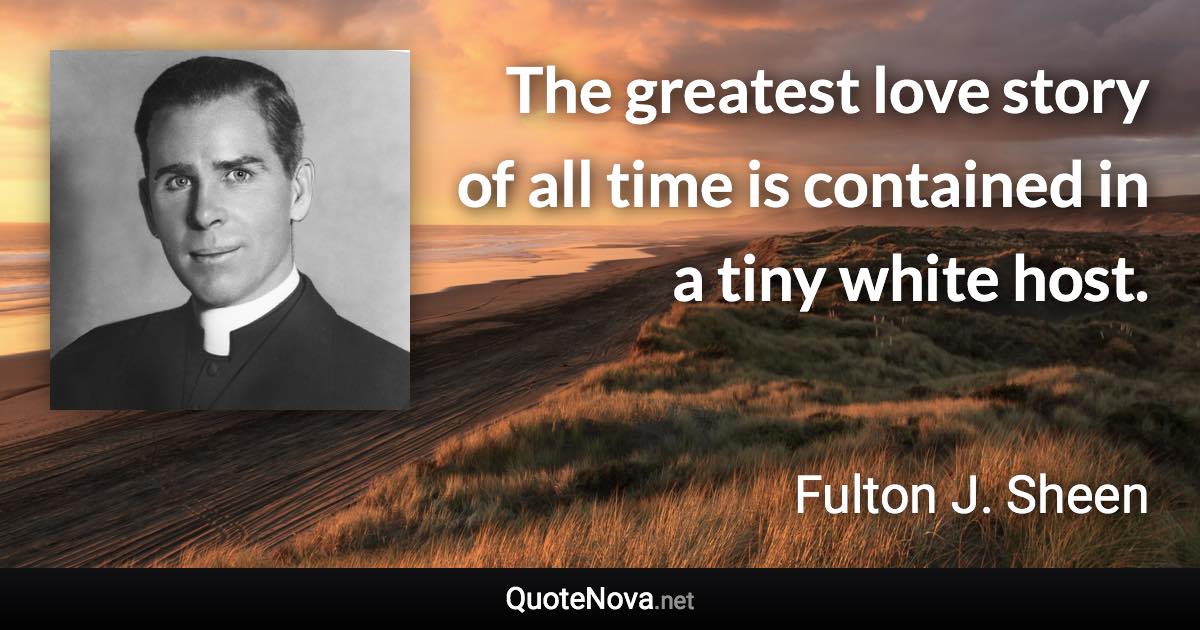 The greatest love story of all time is contained in a tiny white host. - Fulton J. Sheen quote