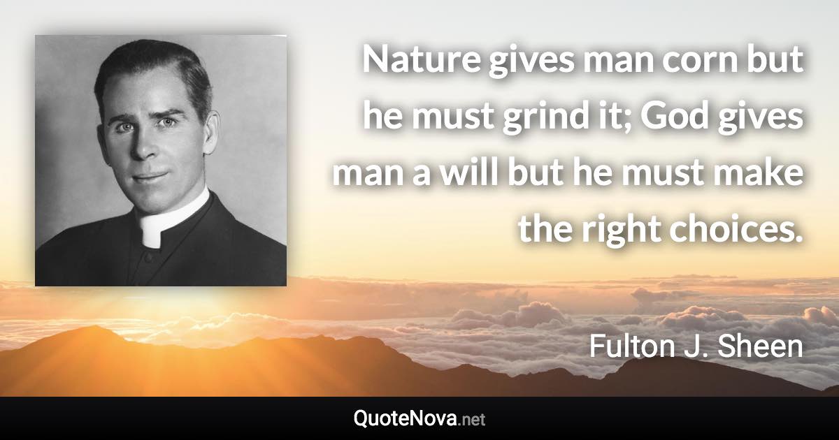 Nature gives man corn but he must grind it; God gives man a will but he must make the right choices. - Fulton J. Sheen quote