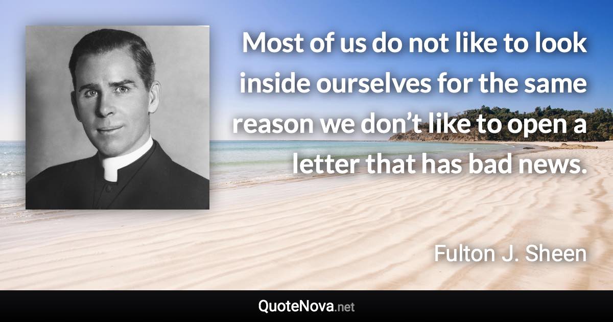 Most of us do not like to look inside ourselves for the same reason we don’t like to open a letter that has bad news. - Fulton J. Sheen quote